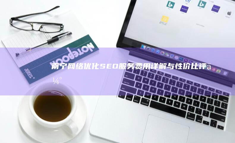 南宁网络优化SEO服务费用详解与性价比评估